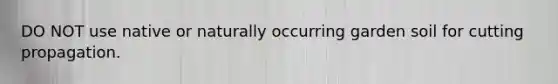 DO NOT use native or naturally occurring garden soil for cutting propagation.