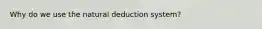 Why do we use the natural deduction system?