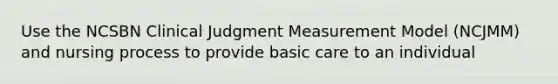 Use the NCSBN Clinical Judgment Measurement Model (NCJMM) and nursing process to provide basic care to an individual