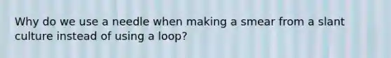 Why do we use a needle when making a smear from a slant culture instead of using a loop?