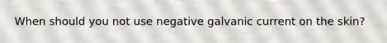 When should you not use negative galvanic current on the skin?