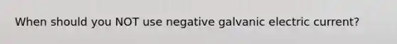 When should you NOT use negative galvanic electric current?