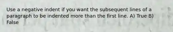 Use a negative indent if you want the subsequent lines of a paragraph to be indented <a href='https://www.questionai.com/knowledge/keWHlEPx42-more-than' class='anchor-knowledge'>more than</a> the first line. A) True B) False