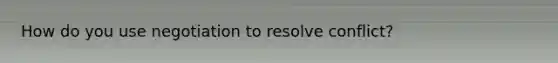 How do you use negotiation to resolve conflict?
