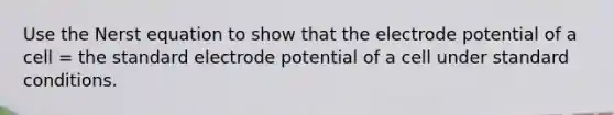 Use the Nerst equation to show that the electrode potential of a cell = the standard electrode potential of a cell under standard conditions.