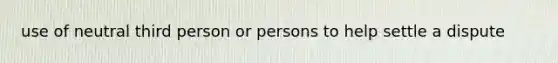 use of neutral third person or persons to help settle a dispute