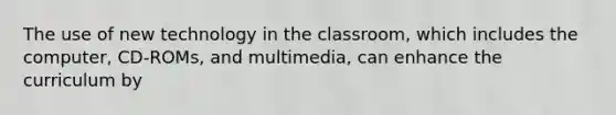 ​The use of new technology in the classroom, which includes the computer, CD-ROMs, and multimedia, can enhance the curriculum by