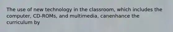 The use of new technology in the classroom, which includes the computer, CD-ROMs, and multimedia, canenhance the curriculum by