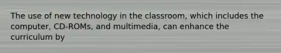 The use of new technology in the classroom, which includes the computer, CD-ROMs, and multimedia, can enhance the curriculum by