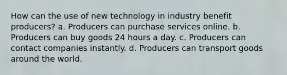 How can the use of new technology in industry benefit producers? a. Producers can purchase services online. b. Producers can buy goods 24 hours a day. c. Producers can contact companies instantly. d. Producers can transport goods around the world.