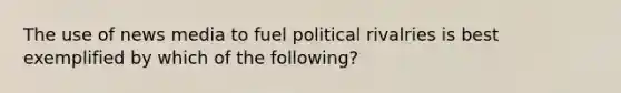 The use of news media to fuel political rivalries is best exemplified by which of the following?