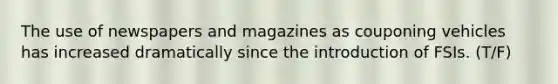 The use of newspapers and magazines as couponing vehicles has increased dramatically since the introduction of FSIs. (T/F)