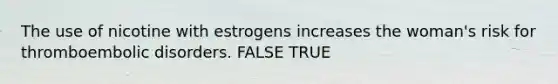 The use of nicotine with estrogens increases the woman's risk for thromboembolic disorders. FALSE TRUE