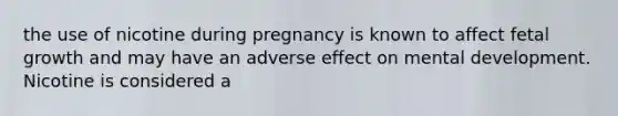 the use of nicotine during pregnancy is known to affect fetal growth and may have an adverse effect on mental development. Nicotine is considered a