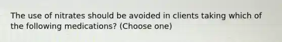 The use of nitrates should be avoided in clients taking which of the following medications? (Choose one)