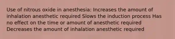 Use of nitrous oxide in anesthesia: Increases the amount of inhalation anesthetic required Slows the induction process Has no effect on the time or amount of anesthetic required Decreases the amount of inhalation anesthetic required