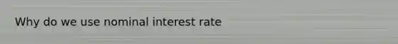 Why do we use nominal interest rate