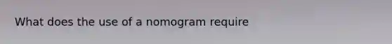 What does the use of a nomogram require