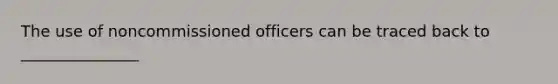 The use of noncommissioned officers can be traced back to _______________