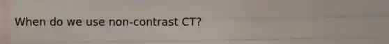 When do we use non-contrast CT?