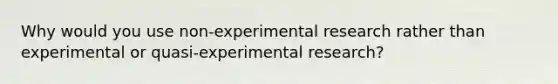 Why would you use non-experimental research rather than experimental or quasi-experimental research?