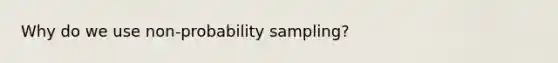 Why do we use non-probability sampling?