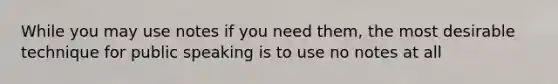 While you may use notes if you need them, the most desirable technique for public speaking is to use no notes at all