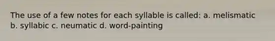 The use of a few notes for each syllable is called: a. melismatic b. syllabic c. neumatic d. word-painting