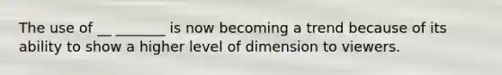 The use of __ _______ is now becoming a trend because of its ability to show a higher level of dimension to viewers.