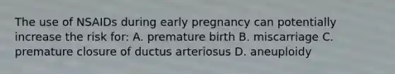 The use of NSAIDs during early pregnancy can potentially increase the risk for: A. premature birth B. miscarriage C. premature closure of ductus arteriosus D. aneuploidy