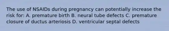 The use of NSAIDs during pregnancy can potentially increase the risk for: A. premature birth B. neural tube defects C. premature closure of ductus arteriosis D. ventricular septal defects