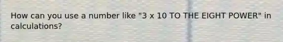 How can you use a number like "3 x 10 TO THE EIGHT POWER" in calculations?