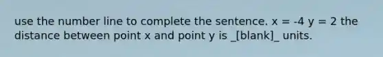 use the number line to complete the sentence. x = -4 y = 2 the distance between point x and point y is _[blank]_ units.