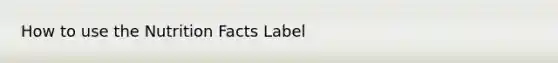 How to use the Nutrition Facts Label