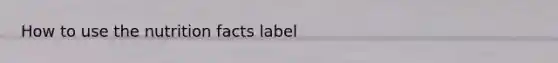 How to use the nutrition facts label