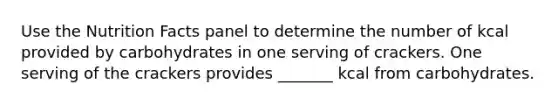 Use the Nutrition Facts panel to determine the number of kcal provided by carbohydrates in one serving of crackers. One serving of the crackers provides _______ kcal from carbohydrates.