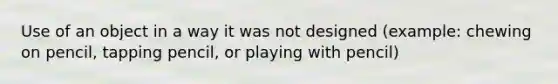 Use of an object in a way it was not designed (example: chewing on pencil, tapping pencil, or playing with pencil)