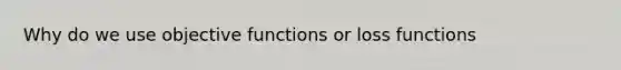 Why do we use objective functions or loss functions