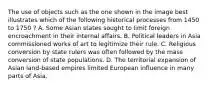 The use of objects such as the one shown in the image best illustrates which of the following historical processes from 1450 to 1750 ? A. Some Asian states sought to limit foreign encroachment in their internal affairs. B. Political leaders in Asia commissioned works of art to legitimize their rule. C. Religious conversion by state rulers was often followed by the mass conversion of state populations. D. The territorial expansion of Asian land-based empires limited European influence in many parts of Asia.