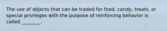 The use of objects that can be traded for food, candy, treats, or special privileges with the purpose of reinforcing behavior is called ________.