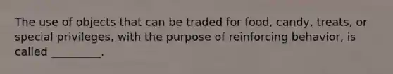 The use of objects that can be traded for food, candy, treats, or special privileges, with the purpose of reinforcing behavior, is called _________.