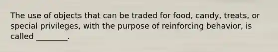 The use of objects that can be traded for food, candy, treats, or special privileges, with the purpose of reinforcing behavior, is called ________.