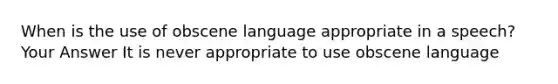 When is the use of obscene language appropriate in a speech? Your Answer It is never appropriate to use obscene language