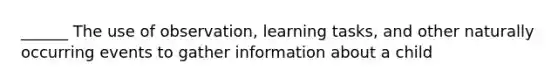 ______ The use of observation, learning tasks, and other naturally occurring events to gather information about a child