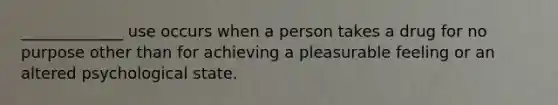 _____________ use occurs when a person takes a drug for no purpose other than for achieving a pleasurable feeling or an altered psychological state.