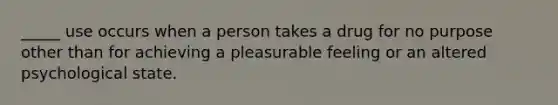 _____ use occurs when a person takes a drug for no purpose other than for achieving a pleasurable feeling or an altered psychological state.