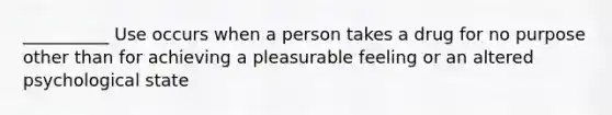 __________ Use occurs when a person takes a drug for no purpose other than for achieving a pleasurable feeling or an altered psychological state