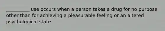 __________ use occurs when a person takes a drug for no purpose other than for achieving a pleasurable feeling or an altered psychological state.