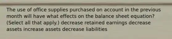 The use of office supplies purchased on account in the previous month will have what effects on the balance sheet equation? (Select all that apply.) decrease retained earnings decrease assets increase assets decrease liabilities