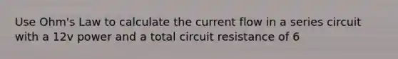 Use Ohm's Law to calculate the current flow in a series circuit with a 12v power and a total circuit resistance of 6